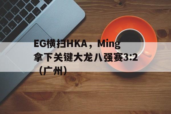 EG横扫HKA，Ming拿下关键大龙八强赛3:2（广州）