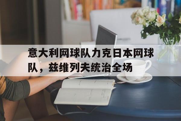 意大利网球队力克日本网球队,兹维列夫统治全场的简单介绍 意大利网球队力克日本网球队,兹维列夫统治全场的简单介绍